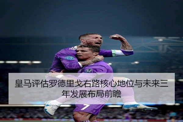 皇马评估罗德里戈右路核心地位与未来三年发展布局前瞻