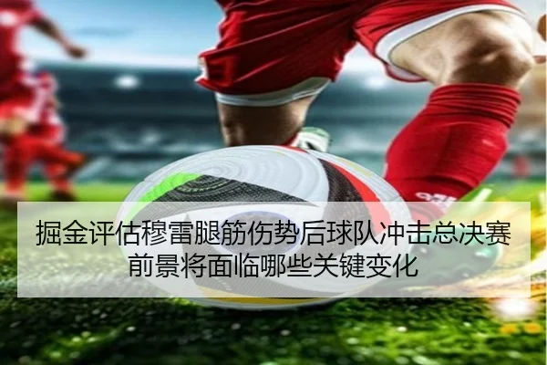 掘金评估穆雷腿筋伤势后球队冲击总决赛前景将面临哪些关键变化