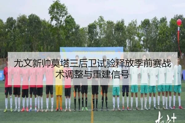 尤文新帅莫塔三后卫试验释放季前赛战术调整与重建信号