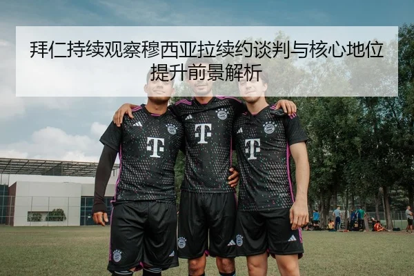 拜仁持续观察穆西亚拉续约谈判与核心地位提升前景解析
