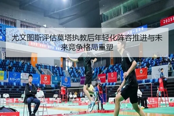尤文图斯评估莫塔执教后年轻化阵容推进与未来竞争格局重塑