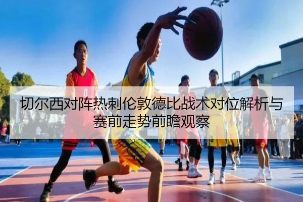 切尔西对阵热刺伦敦德比战术对位解析与赛前走势前瞻观察