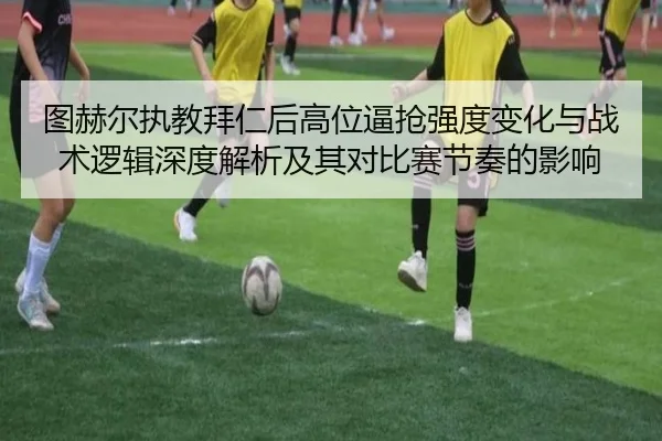 图赫尔执教拜仁后高位逼抢强度变化与战术逻辑深度解析及其对比赛节奏的影响