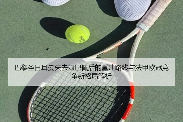 巴黎圣日耳曼失去姆巴佩后的重建路线与法甲欧冠竞争新格局解析